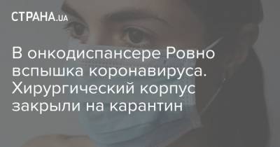 В онкодиспансере Ровно вспышка коронавируса. Хирургический корпус закрыли на карантин