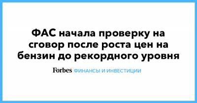 Андрей Цариковский - ФАС начала проверку на сговор после роста цен на бензин до рекордного уровня - forbes.ru - Санкт-Петербург