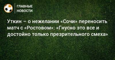Уткин – о нежелании «Сочи» переносить матч с «Ростовом»: «Гнусно это все и достойно только презрительного смеха»