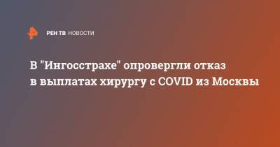 В "Ингосстрахе" опровергли отказ в выплатах хирургу c COVID из Москвы