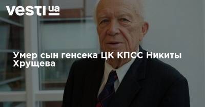 Умер сын первого секретаря ЦК КПСС Никиты Хрущева