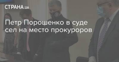 Петр Порошенко в суде сел на место прокуроров