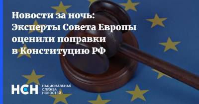 Новости за ночь: Эксперты Совета Европы оценили поправки в Конституцию РФ
