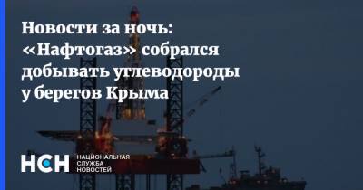 Новости за ночь: «Нафтогаз» собрался добывать углеводороды у берегов Крыма