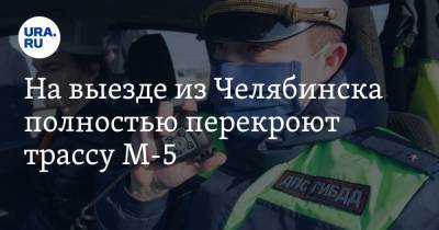 На выезде из Челябинска полностью перекроют трассу М-5