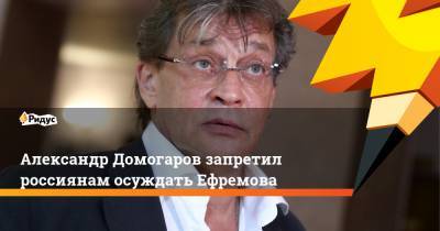 Александр Домогаров запретил россиянам осуждать Ефремова