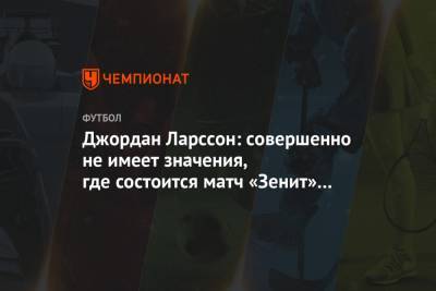 Джордан Ларссон: совершенно не имеет значения, где состоится матч «Зенит» — «Спартак»