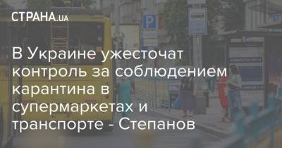 В Украине ужесточат контроль за соблюдением карантина в супермаркетах и транспорте - Степанов