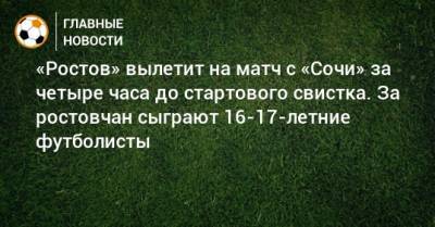 «Ростов» вылетит на матч с «Сочи» за четыре часа до стартового свистка. За ростовчан сыграют 16-17-летние футболисты