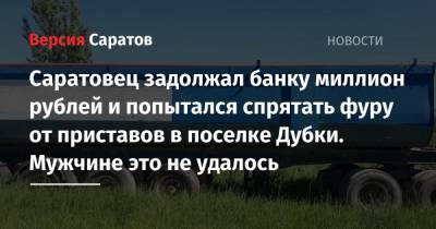 Саратовец задолжал банку миллион рублей и попытался спрятать фуру от приставов в поселке Дубки. Мужчине это не удалось