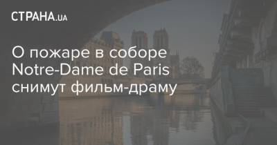О пожаре в соборе Notre-Dame de Paris снимут фильм-драму