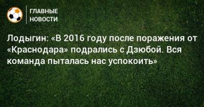 Лодыгин: «В 2016 году после поражения от «Краснодара» подрались с Дзюбой. Вся команда пыталась нас успокоить»
