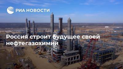 Россия строит будущее своей нефтегазохимии