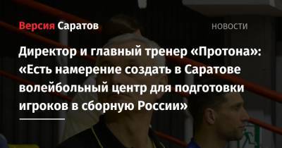 Директор и главный тренер «Протона»: «Есть намерение создать в Саратове волейбольный центр для подготовки игроков в сборную России»