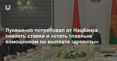 Лукашенко потребовал от Нацбанка снизить ставки и «стать главным помощником по выплате зарплаты»