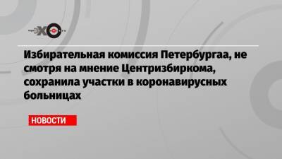Избирательная комиссия Петербургаа, не смотря на мнение Центризбиркома, сохранила участки в коронавирусных больницах