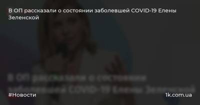 В ОП рассказали о состоянии заболевшей COVID-19 Елены Зеленской