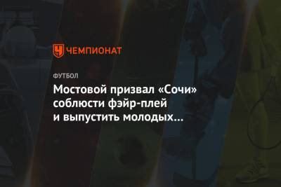 Мостовой призвал «Сочи» соблюсти фэйр-плей и выпустить молодых футболистов