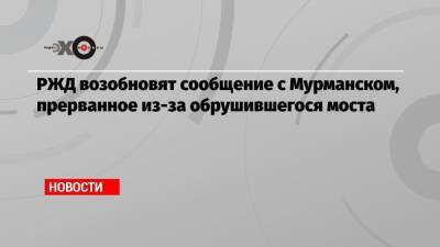 РЖД возобновят сообщение с Мурманском, прерванное из-за обрушившегося моста