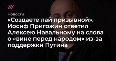 «Создаете лай призывной». Иосиф Пригожин ответил Алексею Навальному на слова о «вине перед народом» из-за поддержки Путина