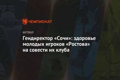 Гендиректор «Сочи»: здоровье молодых игроков «Ростова» на совести их клуба