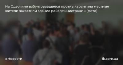 На Одесчине взбунтовавшиеся против карантина местные жители захватили здание райадминистрации (фото)