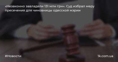 «Незаконно завладели 131 млн грн». Суд избрал меру пресечения для чиновницы одесской мэрии