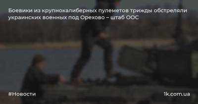 Боевики из крупнокалиберных пулеметов трижды обстреляли украинских военных под Орехово – штаб ООС