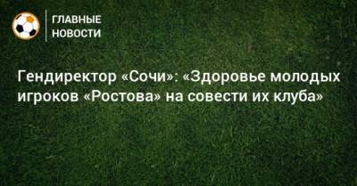 Гендиректор «Сочи»: «Здоровье молодых игроков «Ростова» на совести их клуба»