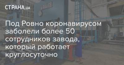 Под Ровно коронавирусом заболели более 50 сотрудников завода, который работает круглосуточно