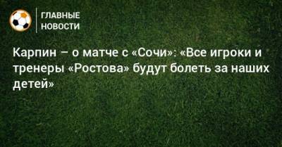 Карпин – о матче с «Сочи»: «Все игроки и тренеры «Ростова» будут болеть за наших детей»