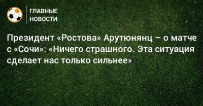 Президент «Ростова» Арутюнянц – о матче с «Сочи»: «Ничего страшного. Эта ситуация сделает нас только сильнее»