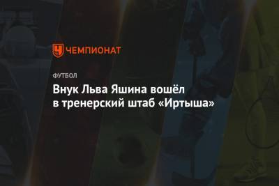 Внук Льва Яшина вошёл в тренерский штаб «Иртыша»