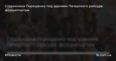 Сторонники Порошенко под зданием Печерского райсуда: фоторепортаж