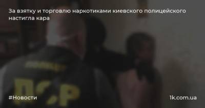 За взятку и торговлю наркотиками киевского полицейского настигла кара