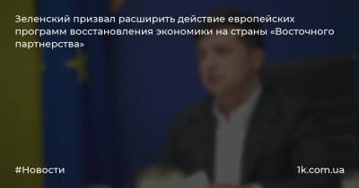 Зеленский призвал расширить действие европейских программ восстановления экономики на страны «Восточного партнерства»