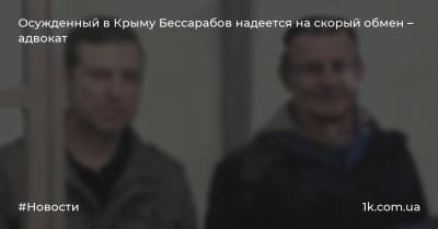 Осужденный в Крыму Бессарабов надеется на скорый обмен – адвокат