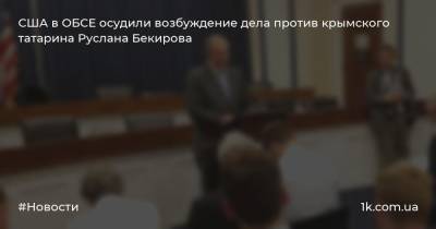 США в ОБСЕ осудили возбуждение дела против крымского татарина Руслана Бекирова