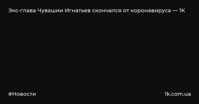 Экс-глава Чувашии Игнатьев скончался от коронавируса — 1K