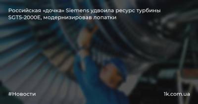 Российская «дочка» Siemens удвоила ресурс турбины SGT5-2000E, модернизировав лопатки