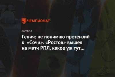 Генич: не понимаю претензий к «Сочи». «Ростов» вышел на матч РПЛ, какое уж тут сочувствие?