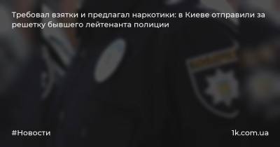 Требовал взятки и предлагал наркотики: в Киеве отправили за решетку бывшего лейтенанта полиции