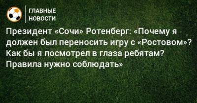 Президент «Сочи» Ротенберг: «Почему я должен был переносить игру с «Ростовом»? Как бы я посмотрел в глаза ребятам? Правила нужно соблюдать»