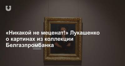 «Никакой не меценат!» Лукашенко о картинах из коллекции Белгазпромбанка