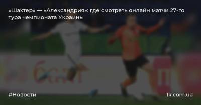 «Шахтер» — «Александрия»: где смотреть онлайн матчи 27-го тура чемпионата Украины