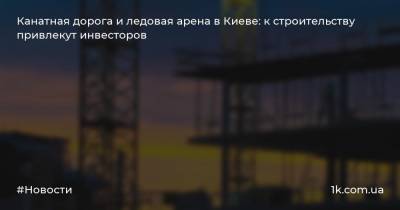 Канатная дорога и ледовая арена в Киеве: к строительству привлекут инвесторов