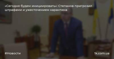 «Сегодня будем инициировать»: Степанов пригрозил штрафами и ужесточением карантина
