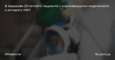 В Харькове 23-летнего пациента с коронавирусом подключили к аппарату ИВЛ