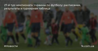 27-й тур чемпионата Украины по футболу: расписание, результаты и турнирная таблица