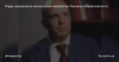 Рада назначила министром экологии Романа Абрамовского